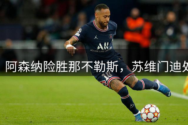 阿森纳险胜那不勒斯，苏维门迪处境微妙引关注